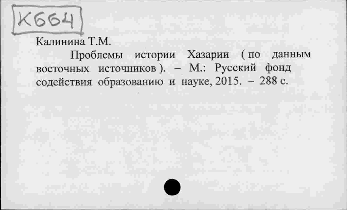 ﻿Калинина Т.М.
Проблемы истории Хазарии ( по данным восточных источников ). - М.: Русский фонд содействия образованию и науке, 2015. — 288 с.